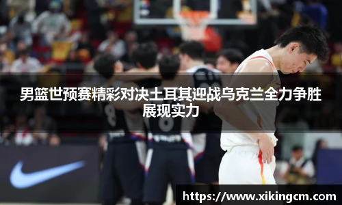 男篮世预赛精彩对决土耳其迎战乌克兰全力争胜展现实力